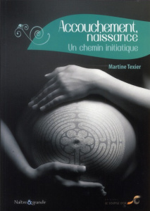 Accouchement, naissance. Un chemin initiatique, 2e édition revue et augmentée - Texier Martine ; Moss Richard ; Mangeart Yves