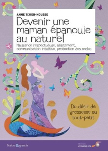 Devenir une maman épanouie au naturel . Naissance respectueuse, allaitement, communication intuitive - Tixier-Nousse Anne ; Martory Julie