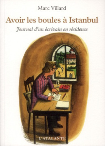 Avoir les boules à Istanbul. Journal d'un écrivain en résidence - Villard Marc