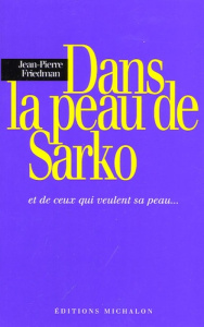 Dans la peau de Sarko. Et de ceux qui veulent sa peau ... - Friedman Jean-Pierre