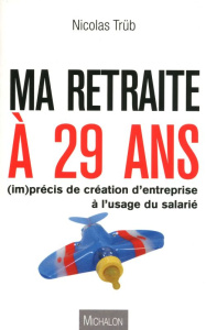 Ma retraite à 29 ans. (Im)précis de création d'entreprise à l'usage du salarié - Trüb Nicolas