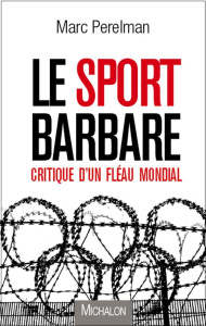 Le sport barbare. Critique d'un fléau mondial - Perelman Marc