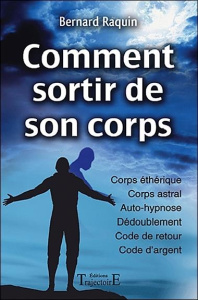 Comment sortir de son corps. Réussir son voyage astral - Raquin Bernard