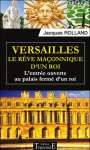Versailles, le rêve maçonnique d'un roi. L'entrée ouverte au palais fermé d'un roi - Rolland Jacques