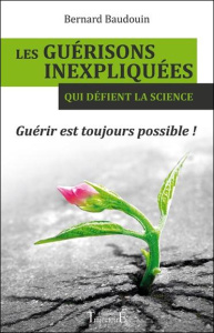 Les guérisons inexpliquées qui défient la science. Guérir est toujours possible ! - Baudouin Bernard