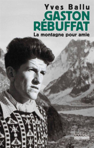 Gaston Rebuffat. La montagne pour amie - Ballu Yves