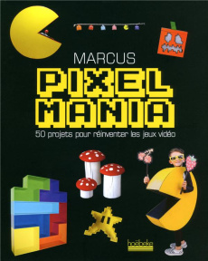 Pixelmania. 50 projets pour réinventer les jeux vidéo - MARCUS