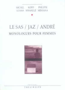 Le Sas / Jaz / André. Monologues pour femmes - Azama Michel ; Kwahulé Koffi ; Minyana Philippe