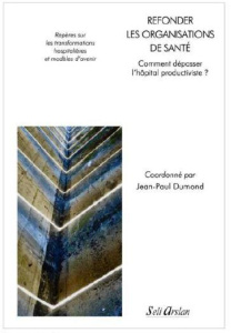 Refonder les organisations de santé. Vers l’hôpital post-industriel. Repères sur les transformations - Dumond Jean-Paul ; Caniard Etienne ; Carroger Chan