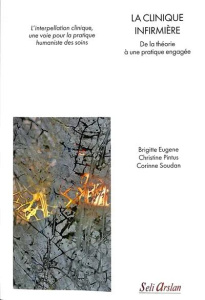 La clinique infirmière. De la théorie à une pratique engagée. L’interpellation clinique, une voie po - Eugene Brigitte ; Pintus Christine ; Soudan Corinn