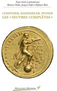 Composer, rassembler, penser les "oeuvres complètes" - Didier Béatrice ; Neefs Jacques ; Rolet Stéphane