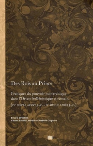 Des Rois au Prince. Pratiques du pouvoir monarchique dans l'Orient hellénistique et romain (IVe sièc - Savalli-Lestrade Ivana ; Cogitore Isabelle