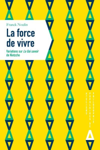 La force de vivre. Variations sur Le Gai savoir de Nietzche - Noulin Franck
