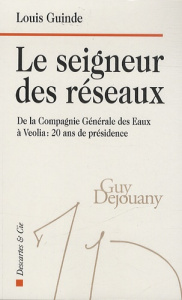 Le seigneur des réseaux. De la Compagnie Générale des Eaux à Véolia : 20 ans de présidence - Guinde Louis ; Frérot Antoine