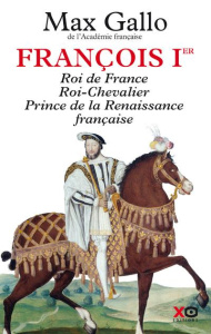 François Ier. Roi de France, Roi-Chevalier, prince de la Renaissance française 1494-1547 - Gallo Max