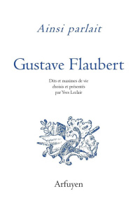 Ainsi parlait Gustave Flaubert. Dits et maximes de vie - Flaubert Gustave ; Leclair Yves
