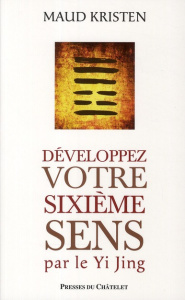 Développez votre sixième sens par le Yi Jing - Kristen Maud