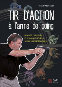 Tir d'action à l'arme de poing. Concepts, techniques et dynamiques pour un savoir-faire professionne - Habersetzer Roland