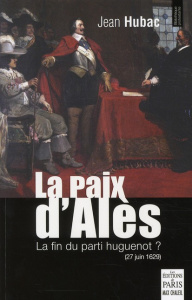 La paix d'Alès. 27 juin 1629, la fin du parti huguenot ? - Hubac Jean
