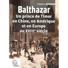 Balthazar. Un prince de Timor en Chine, en Amérique et en Europe au XVIIIe siècle - Durand Frédéric