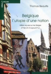 Belgique l?utopie d?une nation. Idées reçues sur les Belges d'hier et d'aujourd'hui - Beaufils Thomas