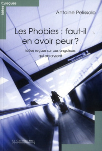 Les phobies : faut-il en avoir peur ? Idées reçues sur ces angoisses qui paralysent - Pelissolo Antoine