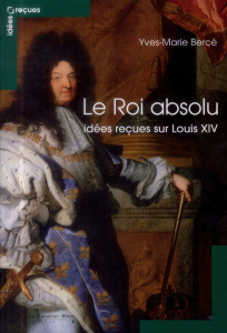 Le Roi absolu. Idées reçues sur Louis XIV - Bercé Yves-Marie