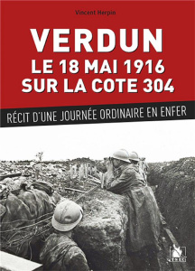Verdun, le 18 mai 1916 sur la cote 304. Récit d'une journée ordinaire en enfer - Herpin Vincent