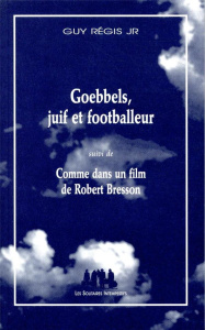 Goebbels, Juif et footballeur. Suivi de Comme dans un film de Robert Bresson - Régis JR Guy