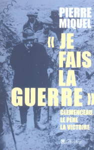 Je fais la guerre. Clemenceau, le père de la victoire - Miquel Pierre