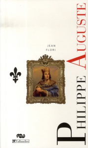 Philippe Auguste. La naissance de l'Etat monarchique - Flori Jean