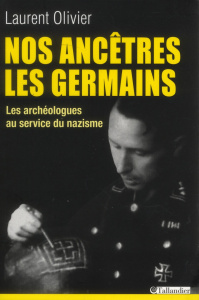 Nos ancêtres les germains. . Les archéologues français et allemands au service du nazisme - Olivier Laurent ; Prieur Jérôme