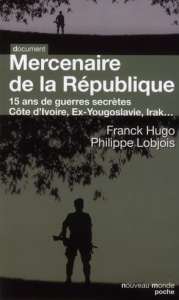 Mercenaire de la République. 15 ans de guerres secrètes - Lobjois Philippe ; Hugo Franck