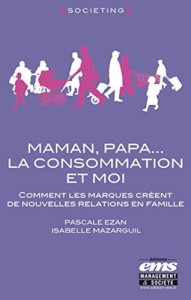 Maman, papa... La consommation et moi. Comment les marques créent de nouvelles relations en famille - Ezan Pascale ; Mazarguil Isabelle