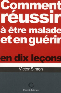 Comment réussir à être malade et en guérir en dix leçons - Simon Victor