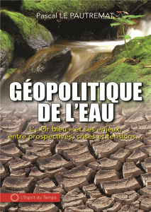 Géopolitique de l'eau. L'"Or bleu" et ses enjeux, entre prospectives, crises et tensions... - Le Pautremat Pascal