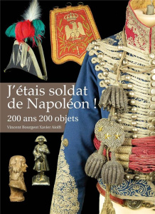 J'étais soldat de Napoléon ! 200 ans, 200 objets - Aiolfi Xavier ; Bourgeot Vincent ; Bouglione Louis