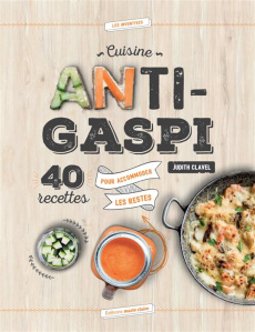Cuisine anti-gaspi. 40 recettes pour accommoder les restes - Clavel Judith ; Madani Catherine