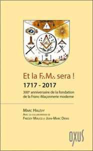 Et la F.M. sera ! 1717-2017. 300e anniversaire de la fondation de la franc-maçonnerie moderne - Halévy Marc ; Malice Freddy ; Denis Jean-Marc