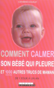 Comment calmer son bébé qui pleure. Et 1000 autres trucs de maman - Gourlat Catherine