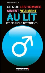 Ce que les hommes aiment vraiment au lit (et ce qu'ils détestent). Ce que les femmes aiment vraiment - Dufour Anne