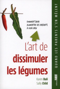 L'art de dissimuler les légumes. Comment bien alimenter ses enfants à leur insu - Bali Karen ; Child Sally ; Muchnik Anatole