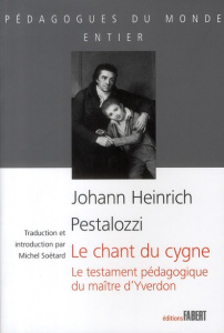 Le chant du cygne. Le testament pédagogique du maître d'Yverdon - Pestalozzi Karl ; Soëtard Michel