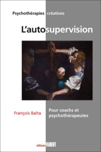 L'autosupervision. Pour coachs et psychotherapeutes - Une méthode et un mode d'emploi d'orientation - Balta François