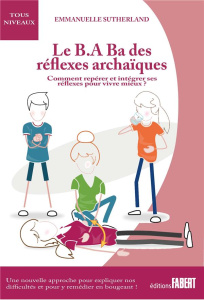Le B.A-Ba des réflexes archaïques. Comment repérer et intégrer ses réflexes pour vivre mieux - Sutherland Emmanuelle ; Chikly Bruno ; Vanheule Sa