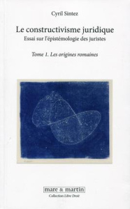 Le constructivisme juridique. Essai sur l'épistémologie des juristes Tome 1, Les origines romaines - Sintez Cyril