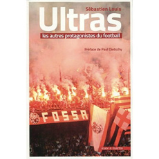 Ultras, les autres protagonistes du football - Louis Sébastien ; Dietschy Paul