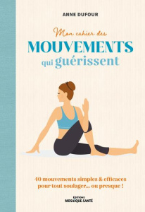 Mon cahier des mouvements qui guérissent. Des mouvements simples & efficaces pour tout soulager… ou - Dufour Anne ; Roche Julie