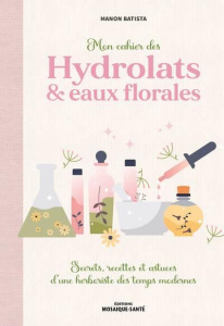 Mon cahier des hydrolats & eaux florales. Secrets, recettes et astuces d’une herboriste des temps mo - Batista Manon
