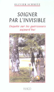 Soigner par l'invisible. Enquête sur les guérisseurs aujourd'hui - Schmitz Olivier